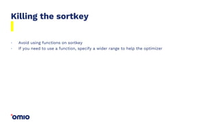 Killing the sortkey
Avoid using functions on sortkey
If you need to use a function, specify a wider range to help the optimizer
.
.
 