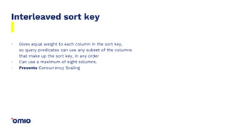 Interleaved sort key
Gives equal weight to each column in the sort key,
so query predicates can use any subset of the columns
that make up the sort key, in any order
Can use a maximum of eight columns.
Prevents Concurrency Scaling
.
.
.
 