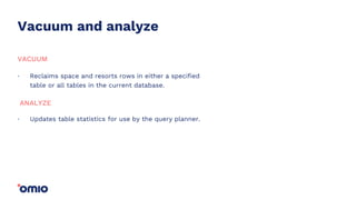 Vacuum and analyze
Reclaims space and resorts rows in either a specified
table or all tables in the current database.
.
VACUUM
Updates table statistics for use by the query planner..
ANALYZE
 