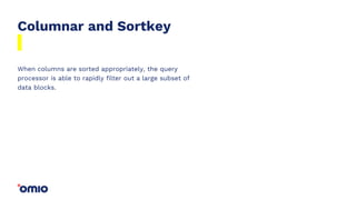 Columnar and Sortkey
When columns are sorted appropriately, the query
processor is able to rapidly filter out a large subset of
data blocks.
 