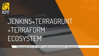 JENKINS+TERRAGRUNT
+TERRAFORM
ECOSYSTEM
Management of AWS multi-environment resources.
 