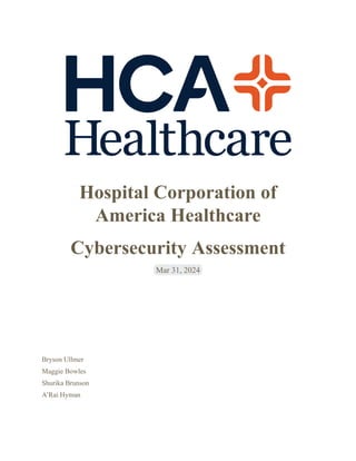 Hospital Corporation of
America Healthcare
Cybersecurity Assessment
Mar 31, 2024
Bryson Ullmer
Maggie Bowles
Shurika Brunson
A’Rai Hyman
 