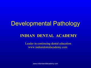 Developmental Pathology
INDIAN DENTAL ACADEMY
Leader in continuing dental education
www.indiandentalacademy.com

www.indiandentalacademy.com

 