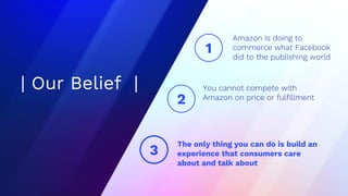 Quick reminder on
our strategy |
| Our Belief |
Amazon is doing to
commerce what Facebook
did to the publishing world
You cannot compete with
Amazon on price or fulfillment
The only thing you can do is build an
experience that consumers care
about and talk about
3
2
1
 