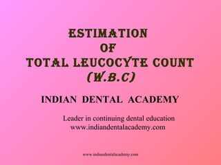 ESTIMATION
OF
TOTAL LEUCOCYTE COUNT
(W.B.C)
INDIAN DENTAL ACADEMY
Leader in continuing dental education
www.indiandentalacademy.com

www.indiandentalacademy.com

 