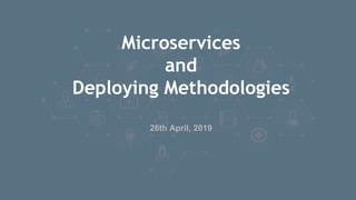 Microservices
and
Deploying Methodologies
1
26th April, 2019
 