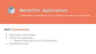 Main Components:
Monolithic Applications
Traditional way to build enterprise app, and deployed and scaled as a single package
● Client-side user interface
● Server-side application
○ Design Pattern(Services & Repositories)
● A database server
 