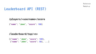 @aiborisov
@mykyta_p
Leaderboard API (REST)
/players/<username>/score
{"name": "Jane", "score": 100}
/leaderboard/top/<n>
...