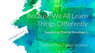 Because We All Learn
Things Differently
Tomomi Imura (@girlie_mac)
#DevRelSummit Supporting Diverse Developers
 