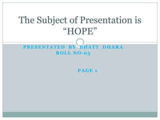 Presentated  by  Bhatt  dhara Roll no-05                  Page 1 The Subject of Presentation is “HOPE” 