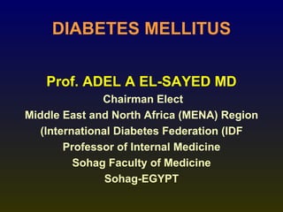 DIABETES MELLITUS


   Prof. ADEL A EL-SAYED MD
              Chairman Elect
Middle East and North Africa )MENA( Region
  )International Diabetes Federation )IDF
       Professor of Internal Medicine
         Sohag Faculty of Medicine
               Sohag-EGYPT
 