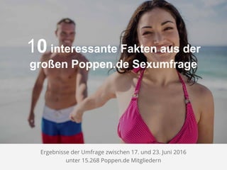 10 interessante Fakten aus der
großen Poppen.de Sexumfrage
Ergebnisse der Umfrage zwischen 17. und 23. Juni 2016
unter 15.268 Poppen.de Mitgliedern
 