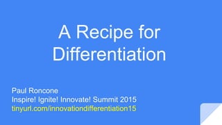 A Recipe for
Differentiation
Paul Roncone
Inspire! Ignite! Innovate! Summit 2015
tinyurl.com/innovationdifferentiation15
 