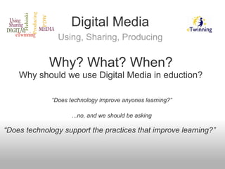 Digital Media
Using, Sharing, Producing
“Does technology improve anyones learning?”
...no, and we should be asking
“Does technology support the practices that improve learning?”
Why? What? When?
Why should we use Digital Media in eduction?
 