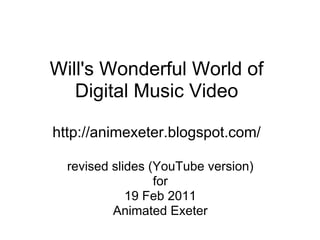 Will's Wonderful World of
   Digital Music Video

http://animexeter.blogspot.com/

  revised slides (YouTube version)
                  for
             19 Feb 2011
          Animated Exeter
 