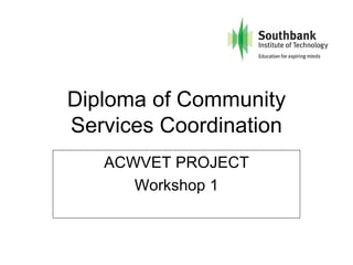 Diploma of Community
Services Coordination
   ACWVET PROJECT
      Workshop 1
 