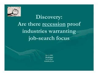 Discovery:
Are there recession proof
 industries warranting
    job-search focus
    job-

           Dec. 8, 2008
           TruYmpact
            Ty A. Foren
          tforen@ aol.com
 
