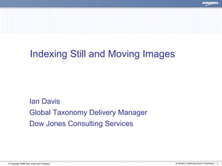 Indexing Still and Moving Images



                   Ian Davis
                   Global Taxonomy Delivery Manager
                   Dow Jones Consulting Services




© Copyright 2008 Dow Jones and Company                | 1
 
