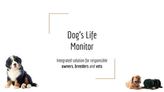 Dog’s Life
Monitor
Integrated solution for responsible
owners, breeders and vets
 