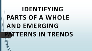 IDENTIFYING
PARTS OF A WHOLE
AND EMERGING
PATTERNS IN TRENDS
 