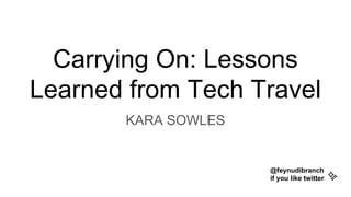 Carrying On: Lessons
Learned from Tech Travel
KARA SOWLES
@feynudibranch
if you like twitter ✨
 