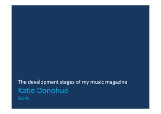 The development stages of my music magazine
The development stages of my music magazine
Katie Donohue
S0245
 