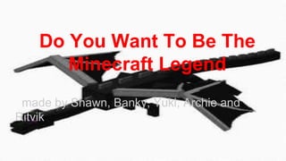 Do You Want To Be The 
Minecraft Legend 
made by Shawn, Banky, Yuki, Archie and 
Ritvik 
 
