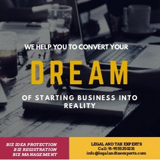 DREAM
O F S T A R T I N G B U S I N E S S I N T O
R E A L I T Y
WE HELP YOU TO CONVERT YOUR
BIZ IDEA PROTECTION
BIZ REGISTRATION
BIZ MANAGEMENT
LEGAL AND TAX EXPERTS
Call: 91-9555250231
info@legalandtaxexperts.com
 