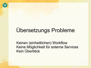 Übersetzungs Probleme

Keinen (einheitlichen) Workflow
Keine Möglichkeit für externe Services
Kein Überblick
 