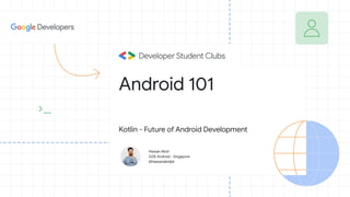 Hassan Abid
GDE Android - Singapore
@hassanabidpk
Android 101
Kotlin - Future of Android Development
 
