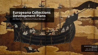 Netherlands, Public Domain
1660 - 1625, Rijksmuseum
Anonymous
Arrival of a Portuguese ship
Europeana Collections
Development Plans
Ash Marriott - Collections Product Manager
 