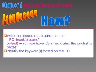 Pseudocode Write the pseudo code based on the  IPO (input/process/ output)  which you have identified during the analyzing  phase Identify the keyword(s) based on the IPO How? Chapter 1 Program Design Method 