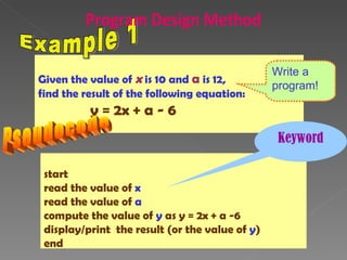 Given the value of  x  is 10 and  a  is 12,  find the result of the following equation: y = 2x + a - 6 Example 1 start read the value of  x read the value of  a compute the value of  y  as y = 2x + a -6 display/print  the result (or the value of  y ) end Pseudocode Write a program! Keyword Program Design Method 