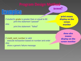 if student's  grade  is greater than or equal to 60  print the statement "passed"  else  print the statement  "failed"  Examples Keyword ? print means display on the screen monitor if  credit_card_number  is valid  execute transaction based on number and order  else  show a generic failure message show also means display on the screen monitor Program Design Method 