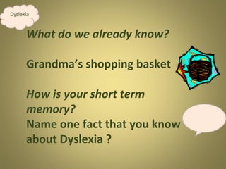 Dyslexia

What do we already know?
Grandma’s shopping basket
How is your short term
memory?
Name one fact that you know
about Dyslexia ?

 