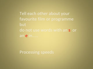 Tell each other about your
favourite film or programme
but
do not use words with an s or
an e in.....
Processing speeds

 
