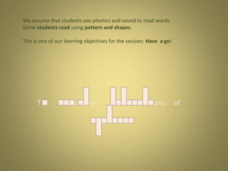 We assume that students use phonics and sound to read words.
Some students read using pattern and shapes.
This is one of our learning objectives for the session: Have a go!

T

s

er

ons

of

 