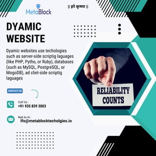 +91 935 859 3003
Call Us :
DYAMIC
WEBSITE
Dyamic websites use techologies
such as server-side scriptig laguages
(like PHP, Pytho, or Ruby), databases
(such as MySQL, PostgreSQL, or
MogoDB), ad cliet-side scriptig
laguages
Mail As At :
Ifo@metablocktecholgies.io
|| हरे कृ ष्णा ||
 