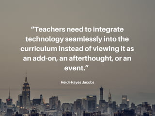 “Teachers need to integrate
technology seamlessly into the
curriculum instead of viewing it as
an add-on, an afterthought, or an
event.”
Heidi-Hayes Jacobs
 