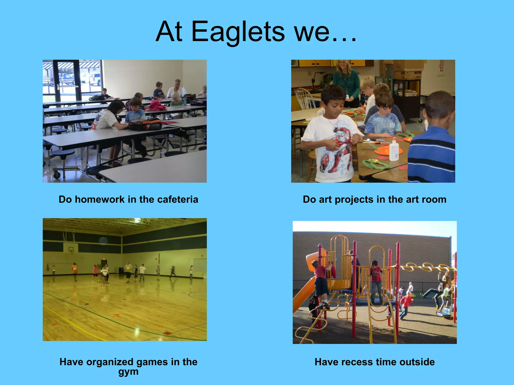 At Eaglets we… Do homework in the cafeteria Do art projects in the art room Have organized games in the gym Have recess time outside 