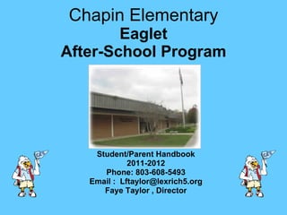 Chapin Elementary Eaglet After-School Program Student/Parent Handbook 2011-2012 Phone: 803-608-5493 Email :  [email_address] Faye Taylor , Director 