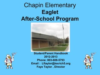 Chapin Elementary
        Eaglet
After-School Program




    Student/Parent Handbook
             2012-2013
      Phone: 803-608-5793
   Email : Lftaylor@lexrich5.org
      Faye Taylor , Director
 
