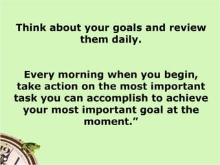 Think about your goals and review them daily. <br />Every morning when you begin, take action on the most important task y...