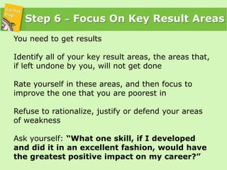 Step 6 – Focus On Key Result Areas<br />You need to get results<br />Identify all of your key result areas, the areas that...