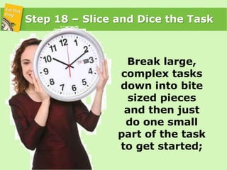 Step 18 – Slice and Dice the Task<br />Break large, complex tasks down into bite sized pieces and then just do one small p...