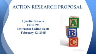 ACTION RESEARCH PROPOSAL
Lynette Beavers
EDU 695
Instructor LaRon Scott
February 12, 2015
 