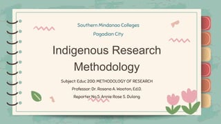 )
)
)
)
)
)
)
)
)
Indigenous Research
Methodology
Southern Mindanao Colleges
Pagadian City
Subject: Educ 200: METHODOLOGY OF RESEARCH
Professor: Dr. Rosana A. Wooton, Ed.D.
Reporter No.5: Annie Rose S. Dulang
)
)
)
)
)
)
)
)
)
 