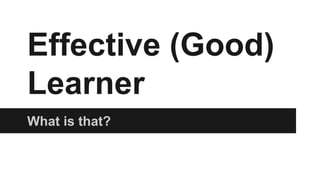 Effective (Good) 
Learner 
What is that? 
 