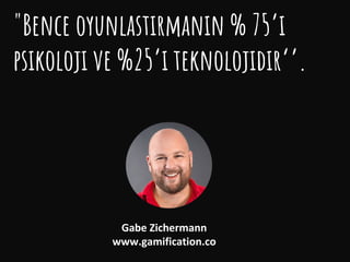 Oyun/laştırma
"Bence oyunlastırmanın % 75’i
psikoloji ve %25’i teknolojidir‘’.
Gabe Zichermann
www.gamification.co
 