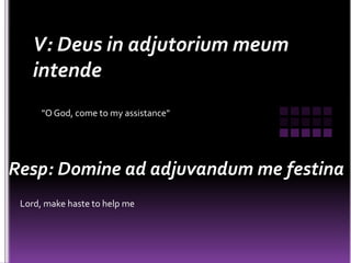 V: Deus in adjutorium meum
    intende
      "O God, come to my assistance"




Resp: Domine ad adjuvandum me festina
 Lord, make haste to help me
 